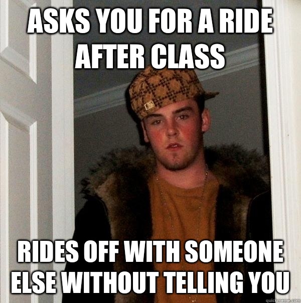 Asks you for a ride after class  Rides off with someone else without telling you   Scumbag Steve