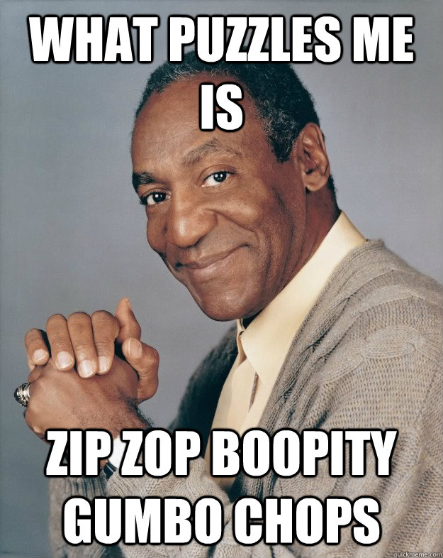 what puzzles me is zip zop boopity gumbo chops  Bill Cosby