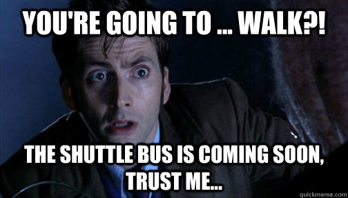 You're going to ... walk?! The Shuttle bus is coming soon, Trust me...   Doctor Who