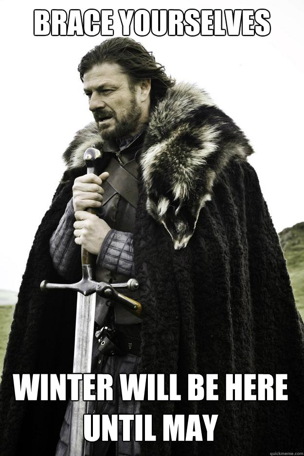 Brace yourselves winter will be here until may  Winter is coming