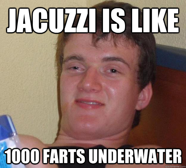 Jacuzzi is like 1000 farts underwater  10 Guy