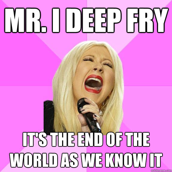 Mr. I Deep Fry It's the End of the World as We know it - Mr. I Deep Fry It's the End of the World as We know it  Wrong Lyrics Christina
