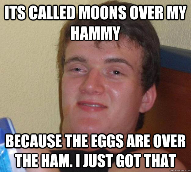 Its called moons over my hammy because the eggs are over the ham. I just got that  10 Guy