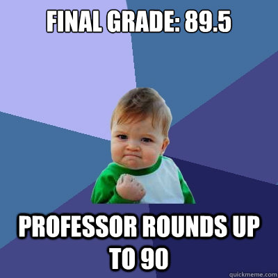 final grade: 89.5 professor rounds up to 90  Success Kid