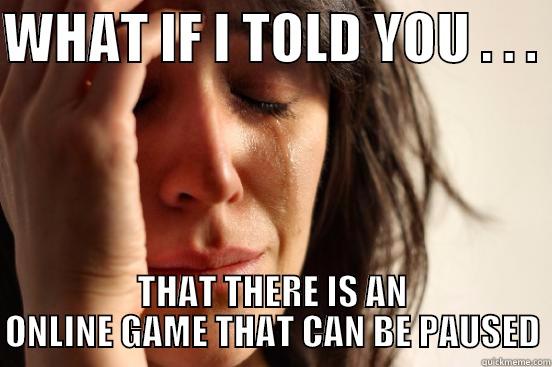 IT HAS TO BE SAID - WHAT IF I TOLD YOU . . .  THAT THERE IS AN ONLINE GAME THAT CAN BE PAUSED First World Problems