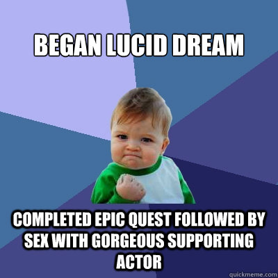 Began Lucid Dream Completed epic quest followed by sex with gorgeous supporting actor  Success Kid