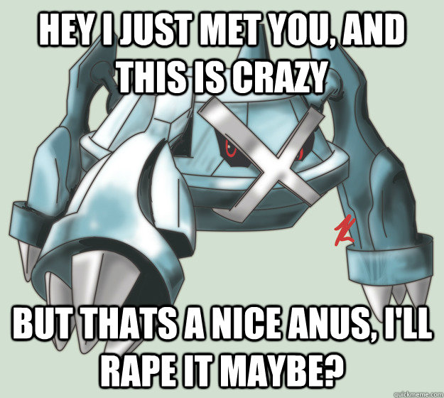 Hey i just met you, and this is crazy but thats a nice anus, i'll rape it maybe?  Metagross