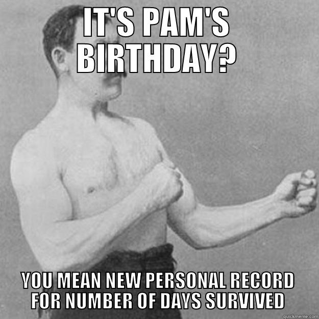 IT'S PAM'S BIRTHDAY? YOU MEAN NEW PERSONAL RECORD FOR NUMBER OF DAYS SURVIVED overly manly man