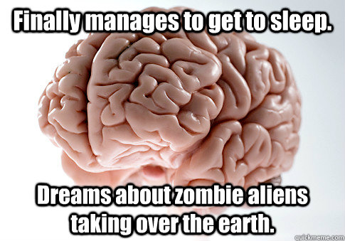 Finally manages to get to sleep. Dreams about zombie aliens taking over the earth.   Scumbag Brain