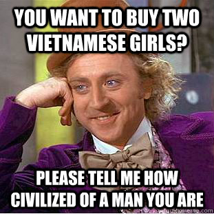 You want to buy two Vietnamese girls? please tell me how civilized of a man you are - You want to buy two Vietnamese girls? please tell me how civilized of a man you are  Condescending Wonka