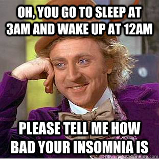 oh, you go to sleep at 3am and wake up at 12am please tell me how bad your insomnia is - oh, you go to sleep at 3am and wake up at 12am please tell me how bad your insomnia is  Condescending Wonka