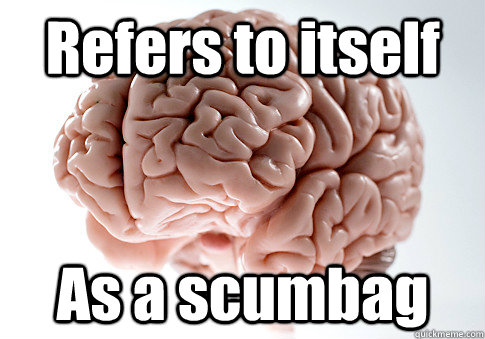 Refers to itself As a scumbag  Scumbag Brain