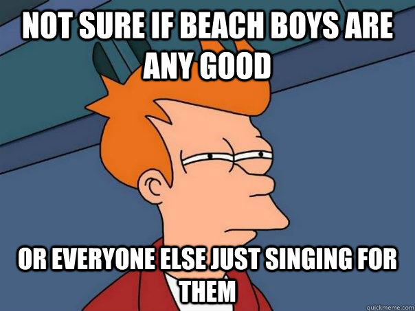 not sure if beach boys are any good or everyone else just singing for them - not sure if beach boys are any good or everyone else just singing for them  Futurama Fry