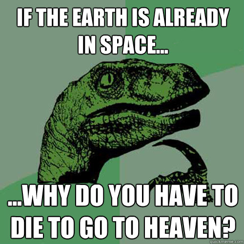 If the earth is already in space... ...why do you have to die to go to heaven?  Philosoraptor