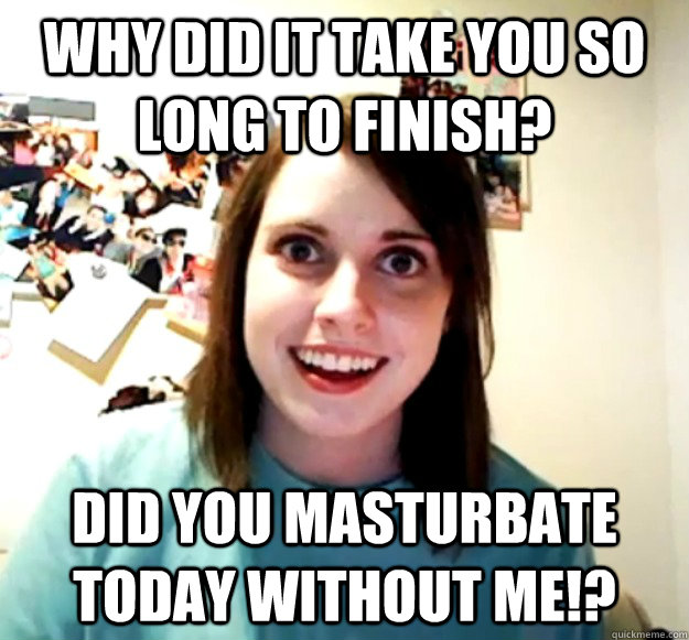 Why did it take you so long to finish? Did you masturbate today without me!? - Why did it take you so long to finish? Did you masturbate today without me!?  Misc