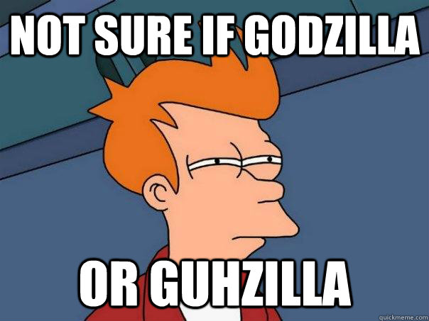 Not sure if Godzilla Or Guhzilla  Futurama Fry