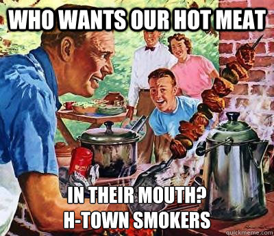 who wants our hot meat in their mouth?
H-Town Smokers  