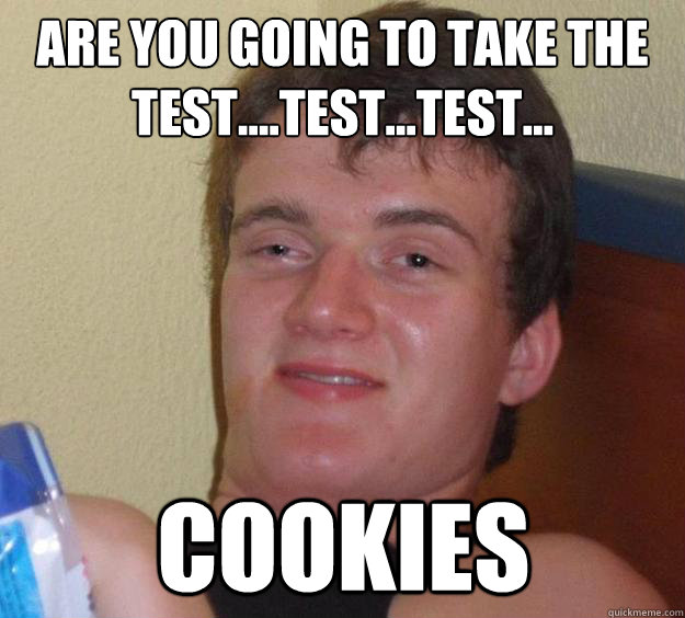 Are you going to take the test....test...test... Cookies  10 Guy