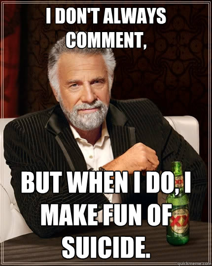 I don't always comment, But when I do, I make fun of suicide.  The Most Interesting Man In The World