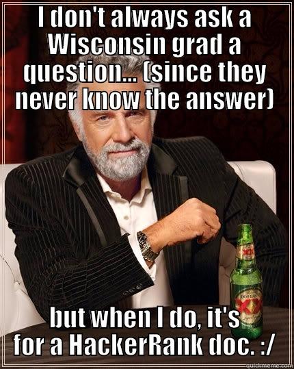 wisconsin  - I DON'T ALWAYS ASK A WISCONSIN GRAD A QUESTION... (SINCE THEY NEVER KNOW THE ANSWER) BUT WHEN I DO, IT'S FOR A HACKERRANK DOC. :/ The Most Interesting Man In The World