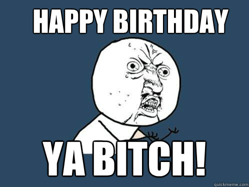 HAPPY BIRTHDAY YA BITCH!  Y U No