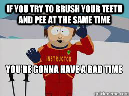 if you try to brush your teeth and pee at the same time You're gonna have a bad time - if you try to brush your teeth and pee at the same time You're gonna have a bad time  Your gonna have a bad time.