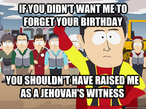 If you didn't want me to forget your birthday you shouldn't have raised me as a Jehovah's witness  Captain Hindsight