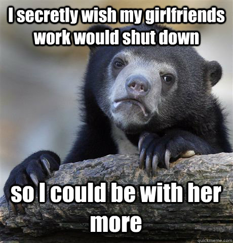 I secretly wish my girlfriends work would shut down so I could be with her more  Confession Bear