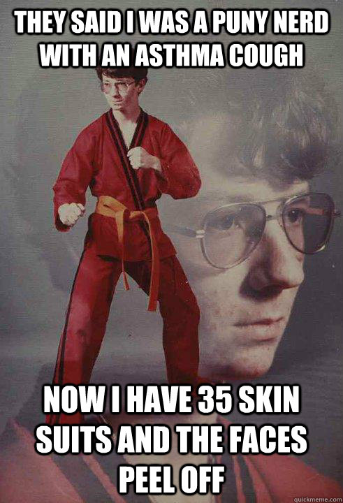 They said i was a puny nerd with an asthma cough  Now i have 35 skin suits and the faces peel off  Karate Kyle