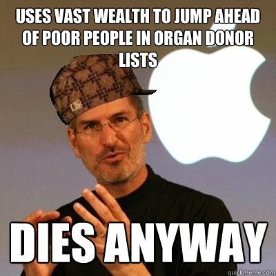 Uses vast wealth to jump ahead of poor people in organ donor lists Dies anyway  Scumbag Steve Jobs