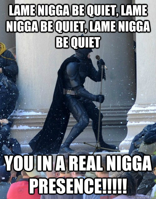 Lame nigga be quiet, lame nigga be quiet, lame nigga be quiet You in a real nigga presence!!!!!  Karaoke Batman