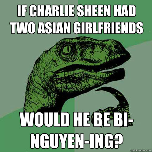 If charlie sheen had two asian girlfriends Would he be bi-nguyen-ing?  Philosoraptor