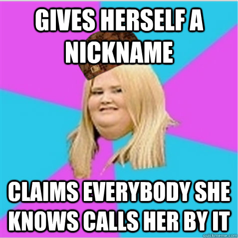 gives herself a nickname claims everybody she knows calls her by it  scumbag fat girl