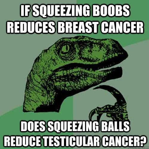 If squeezing boobs reduces breast cancer does squeezing balls reduce testicular cancer?  Philosoraptor