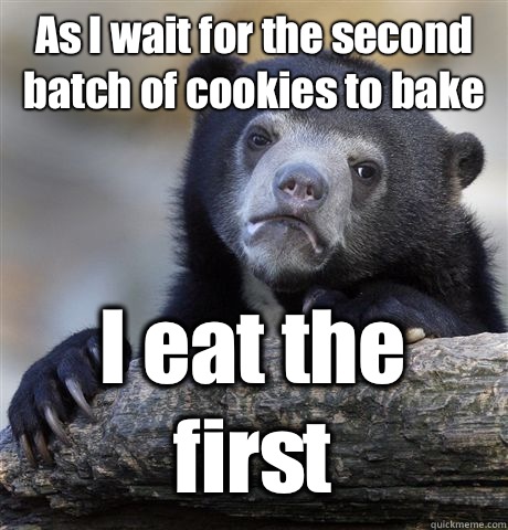 As I wait for the second batch of cookies to bake I eat the first - As I wait for the second batch of cookies to bake I eat the first  Confession Bear