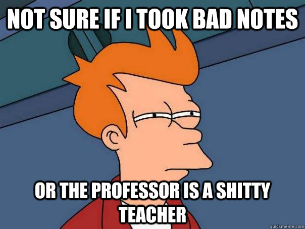 Not sure if I took bad notes Or the professor is a shitty teacher  Futurama Fry