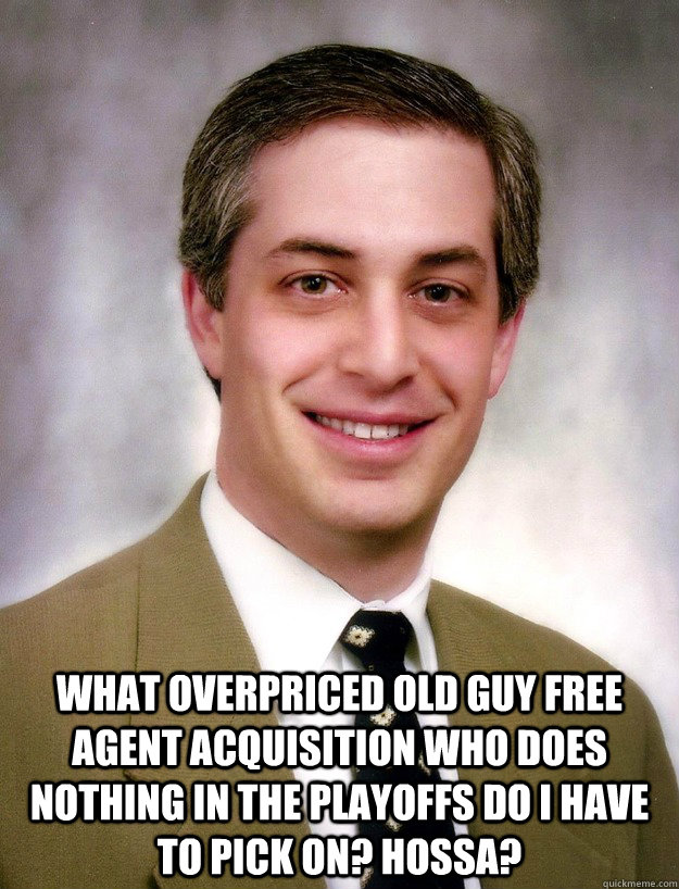  what overpriced old guy free agent acquisition who does nothing in the playoffs do I have to pick on? Hossa? -  what overpriced old guy free agent acquisition who does nothing in the playoffs do I have to pick on? Hossa?  Gitles