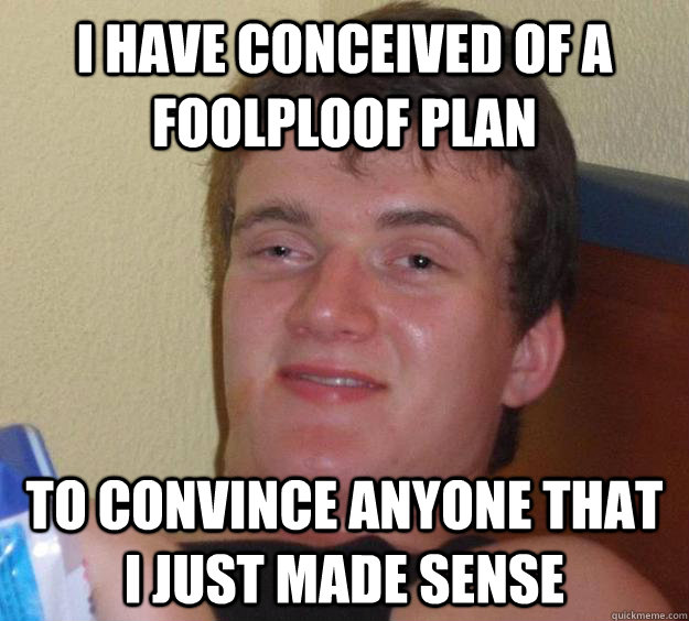 I have conceived of a foolploof plan to convince anyone that I just made sense - I have conceived of a foolploof plan to convince anyone that I just made sense  10 Guy