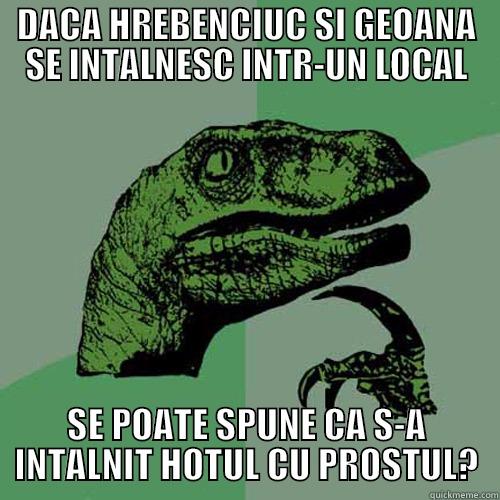 DACA HREBENCIUC SI GEOANA SE INTALNESC INTR-UN LOCAL SE POATE SPUNE CA S-A INTALNIT HOTUL CU PROSTUL? Philosoraptor