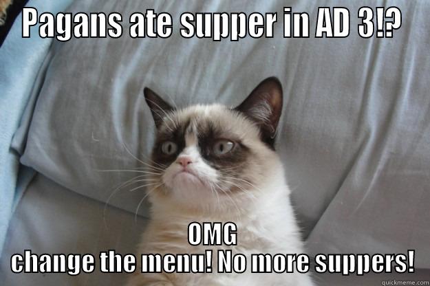 PAGANS ATE SUPPER IN AD 3!? OMG CHANGE THE MENU! NO MORE SUPPERS! Grumpy Cat