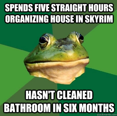 Spends five straight hours organizing house in Skyrim Hasn't cleaned bathroom in six months  Foul Bachelor Frog