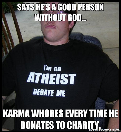 Says he's a good person without god... Karma whores every time he donates to charity.  Scumbag Atheist