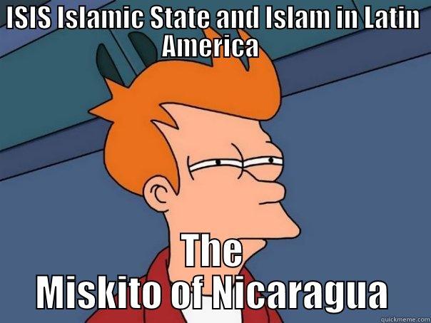 ISIS Islamic State and Islam in Latin America The Miskito of Nicaragua - ISIS ISLAMIC STATE AND ISLAM IN LATIN AMERICA  THE MISKITO OF NICARAGUA Futurama Fry