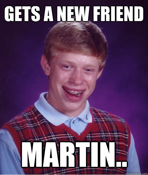 Gets a new friend Martin..  Bad Luck Brian