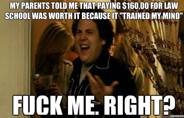 My parents told me that paying $160,00 for law school was worth it because it 