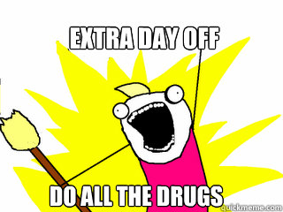 Extra Day off  do all the drugs  All The Things