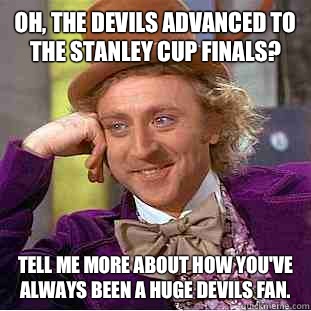 Oh, the devils advanced to the Stanley Cup finals? Tell me more about how you've always been a huge devils fan.  Condescending Wonka