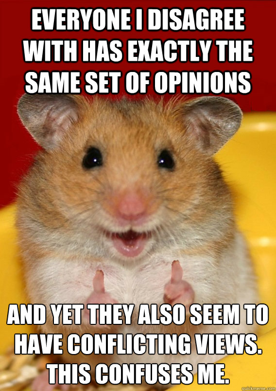 everyone i disagree with has exactly the same set of opinions and yet they also seem to have conflicting views.
this confuses me.   Rationalization Hamster