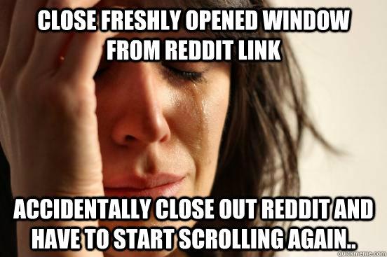 Close freshly opened window from reddit link accidentally close out reddit and have to start scrolling again..  First World Problems