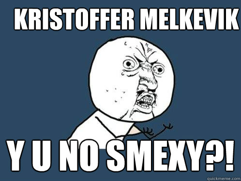 kristoffer melkevik y u no smexy?!  Y U No